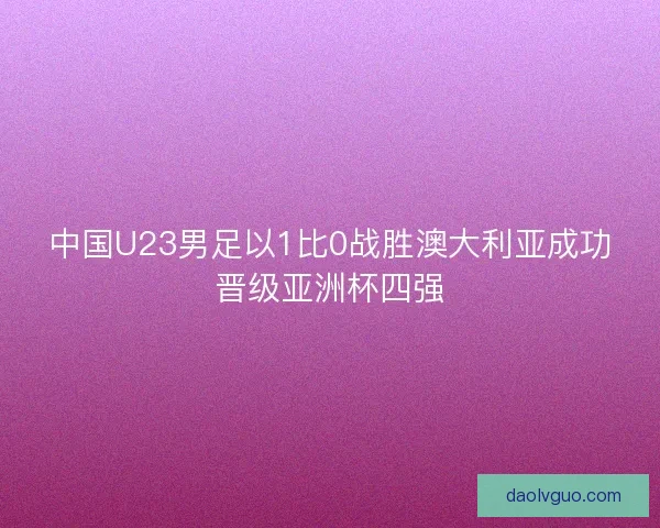 中国U23男足以1比0战胜澳大利亚成功晋级亚洲杯四强