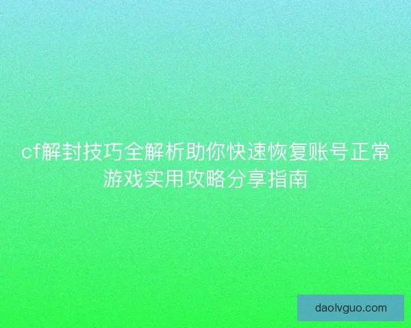 cf解封技巧全解析助你快速恢复账号正常游戏实用攻略分享指南