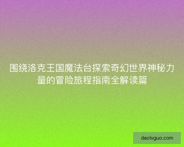 围绕洛克王国魔法台探索奇幻世界神秘力量的冒险旅程指南全解读篇